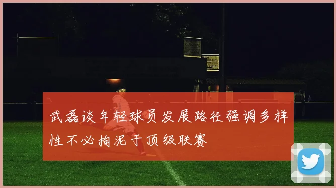 武磊谈年轻球员发展路径强调多样性不必拘泥于顶级联赛