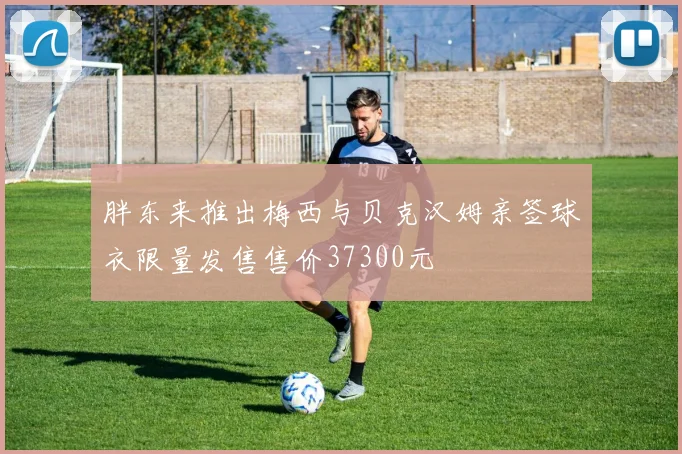胖东来推出梅西与贝克汉姆亲签球衣限量发售售价37300元