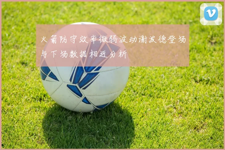 火箭防守效率微弱波动谢泼德登场与下场数据相近分析