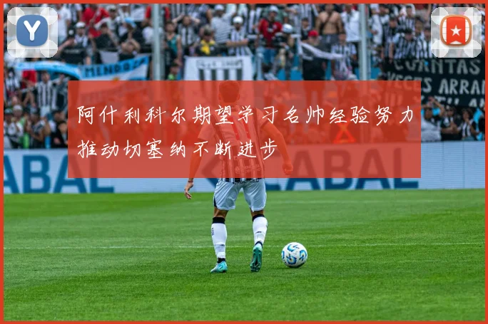阿什利科尔期望学习名帅经验努力推动切塞纳不断进步