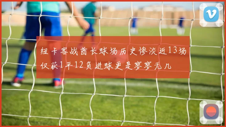纽卡客战酋长球场历史惨淡近13场仅获1平12负进球更是寥寥无几