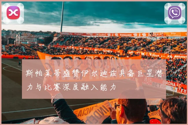斯帕莱蒂盛赞伊尔迪兹具备巨星潜力与比赛深度融入能力