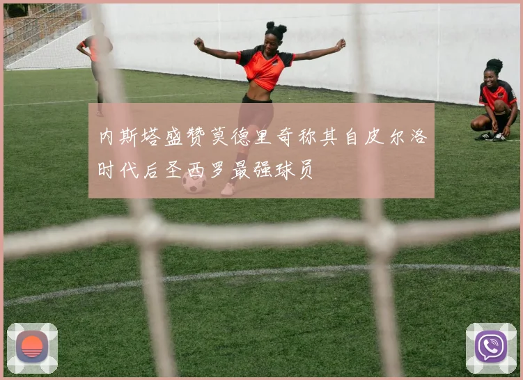 内斯塔盛赞莫德里奇称其自皮尔洛时代后圣西罗最强球员