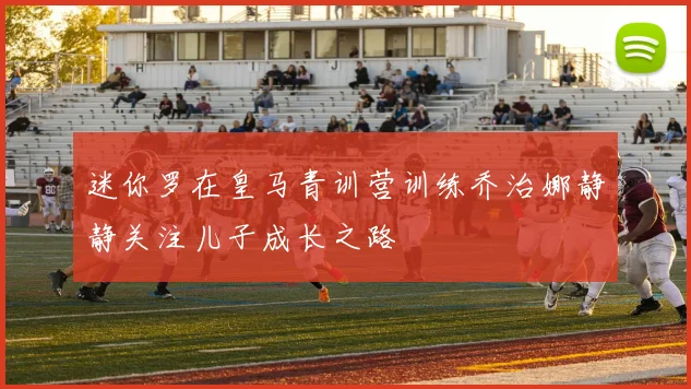 迷你罗在皇马青训营训练乔治娜静静关注儿子成长之路