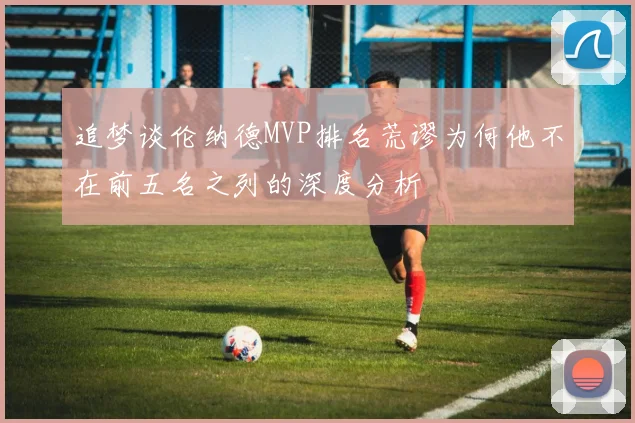 追梦谈伦纳德MVP排名荒谬为何他不在前五名之列的深度分析