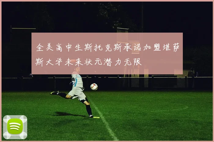 全美高中生斯托克斯承诺加盟堪萨斯大学未来状元潜力无限