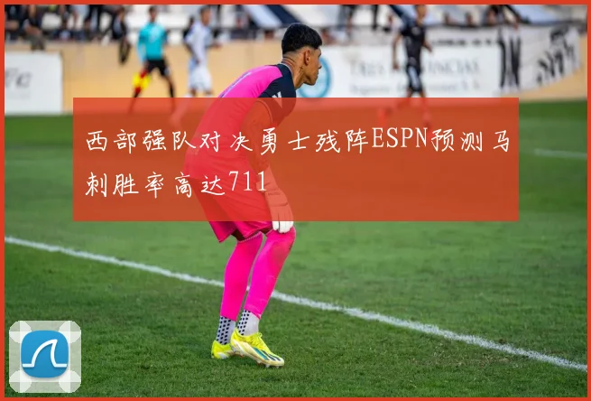 西部强队对决勇士残阵ESPN预测马刺胜率高达711