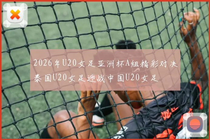 2026年U20女足亚洲杯A组精彩对决泰国U20女足迎战中国U20女足