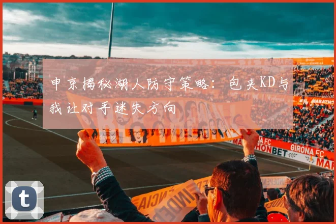 申京揭秘湖人防守策略：包夹KD与我让对手迷失方向