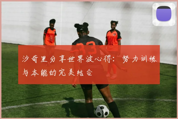 沙奇里分享世界波心得：努力训练与本能的完美结合