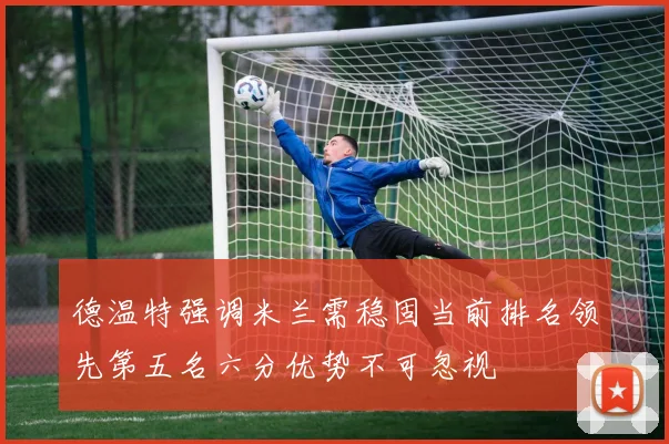德温特强调米兰需稳固当前排名领先第五名六分优势不可忽视