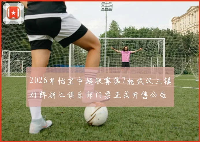 2026年怡宝中超联赛第7轮武汉三镇对阵浙江俱乐部门票正式开售公告