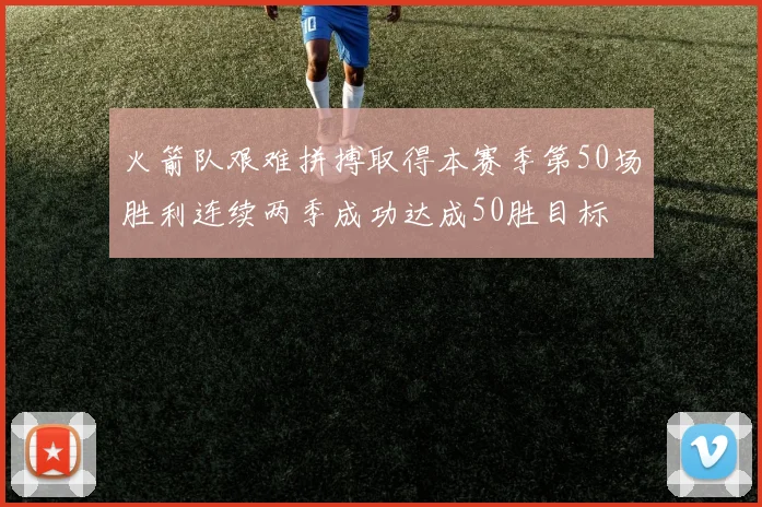 火箭队艰难拼搏取得本赛季第50场胜利连续两季成功达成50胜目标
