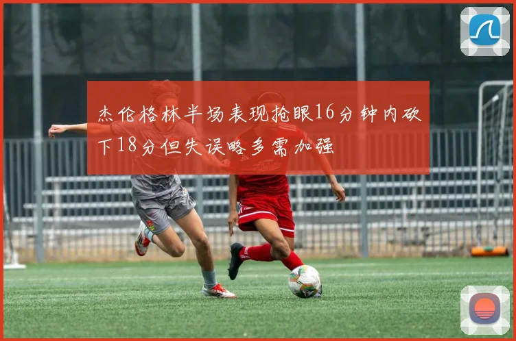 杰伦格林半场表现抢眼16分钟内砍下18分但失误略多需加强